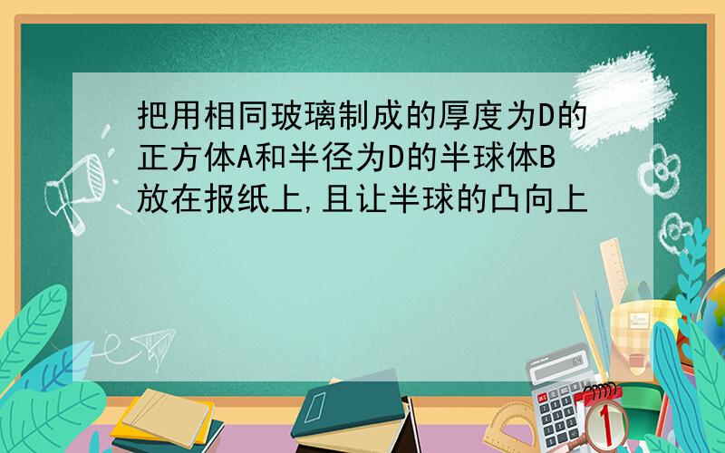 把用相同玻璃制成的厚度为D的正方体A和半径为D的半球体B放在报纸上,且让半球的凸向上