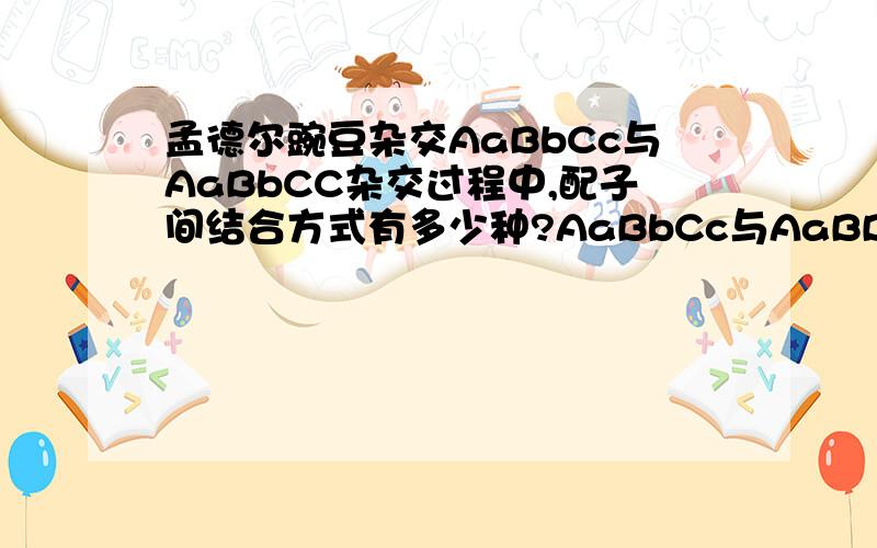 孟德尔豌豆杂交AaBbCc与AaBbCC杂交过程中,配子间结合方式有多少种?AaBbCc与AaBBCC杂交,其后代有多少