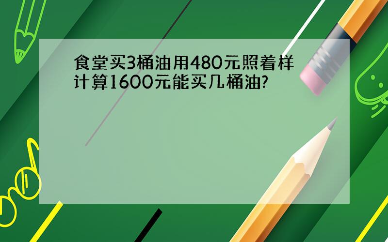 食堂买3桶油用480元照着样计算1600元能买几桶油?