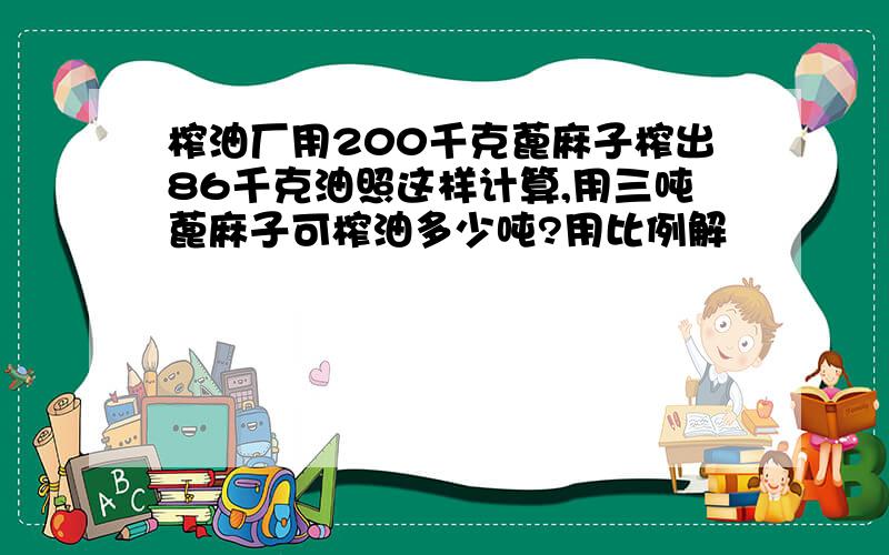 榨油厂用200千克蓖麻子榨出86千克油照这样计算,用三吨蓖麻子可榨油多少吨?用比例解