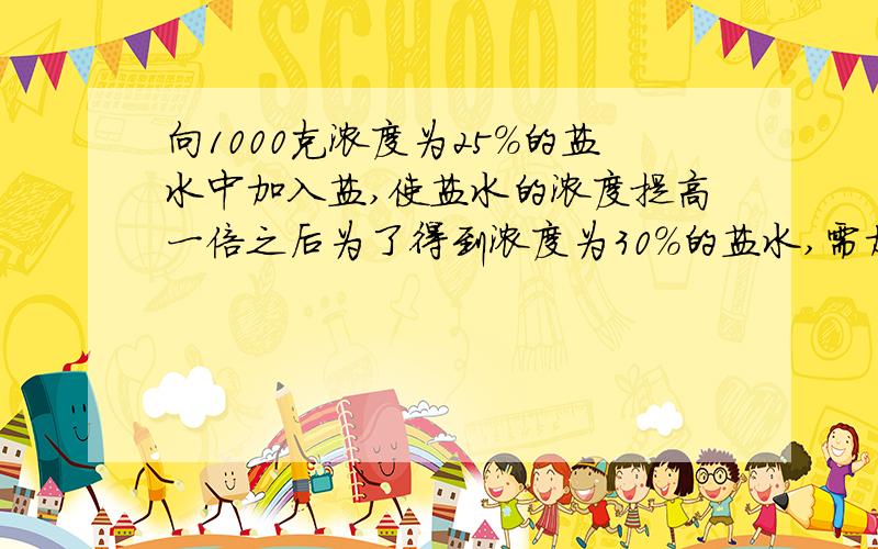 向1000克浓度为25％的盐水中加入盐,使盐水的浓度提高一倍之后为了得到浓度为30％的盐水,需加水多少克