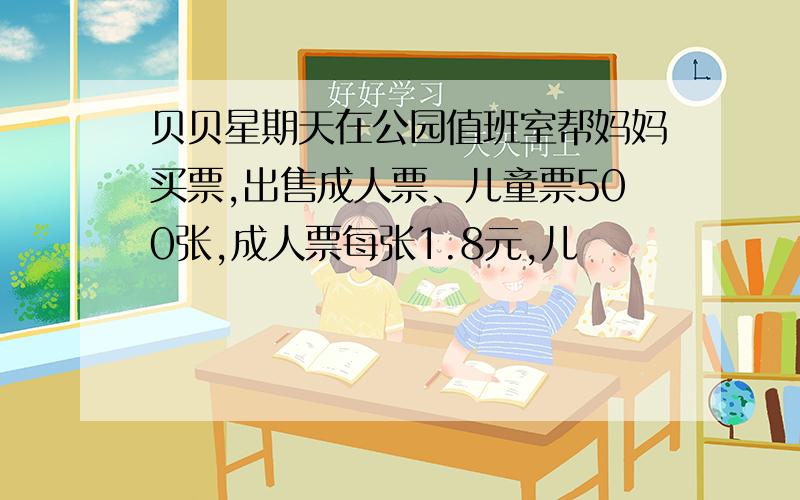 贝贝星期天在公园值班室帮妈妈买票,出售成人票、儿童票500张,成人票每张1.8元,儿