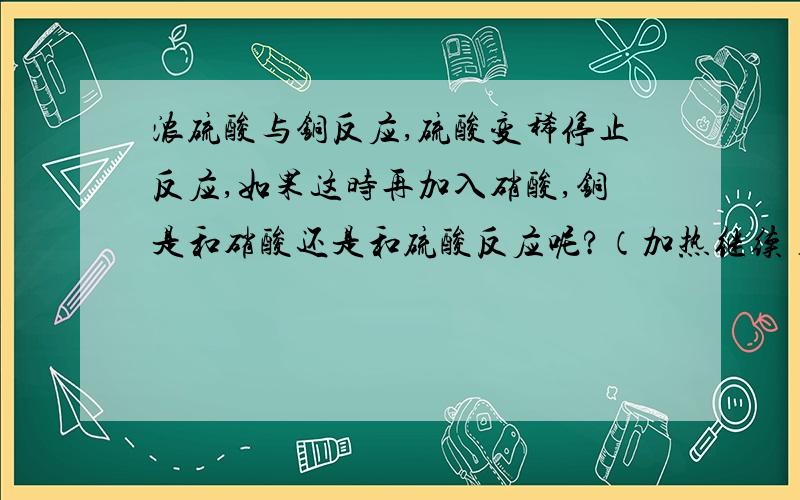 浓硫酸与铜反应,硫酸变稀停止反应,如果这时再加入硝酸,铜是和硝酸还是和硫酸反应呢?（加热继续）