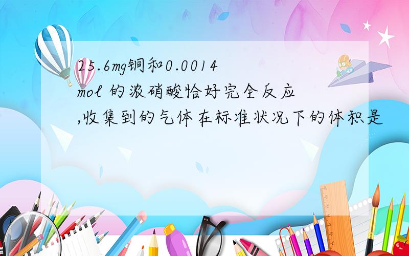 25.6mg铜和0.0014mol 的浓硝酸恰好完全反应,收集到的气体在标准状况下的体积是