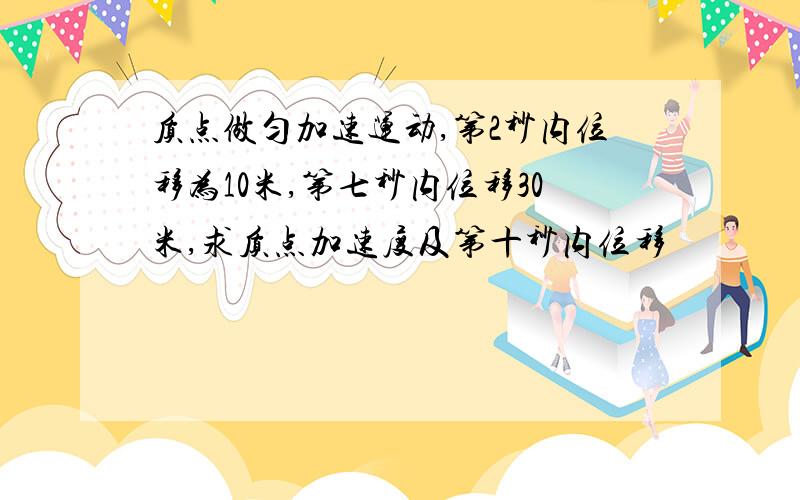 质点做匀加速运动,第2秒内位移为10米,第七秒内位移30米,求质点加速度及第十秒内位移