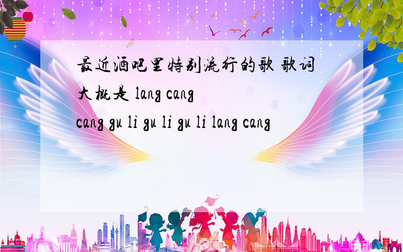 最近酒吧里特别流行的歌 歌词大概是 lang cang cang gu li gu li gu li lang cang