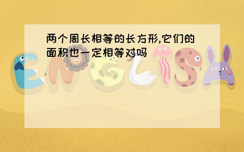 两个周长相等的长方形,它们的面积也一定相等对吗