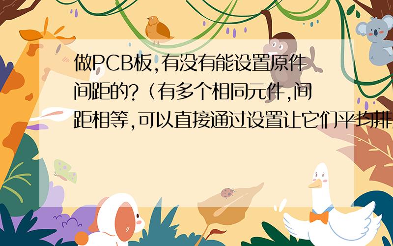 做PCB板,有没有能设置原件间距的?（有多个相同元件,间距相等,可以直接通过设置让它们平均排列吗?）