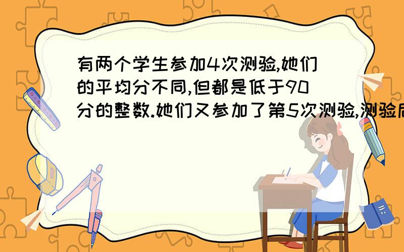 有两个学生参加4次测验,她们的平均分不同,但都是低于90分的整数.她们又参加了第5次测验,测验后她们的平均分数都提高到9