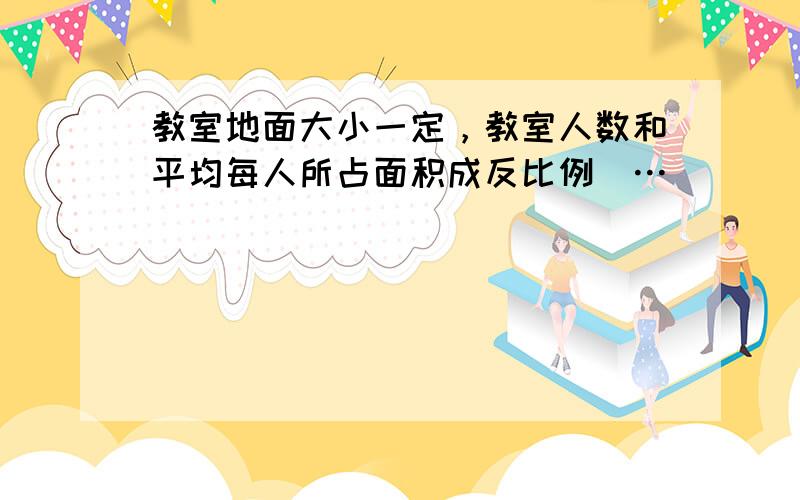 教室地面大小一定，教室人数和平均每人所占面积成反比例．…______．