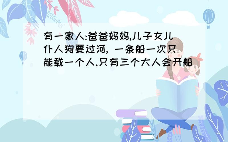 有一家人:爸爸妈妈,儿子女儿仆人狗要过河, 一条船一次只能载一个人.只有三个大人会开船