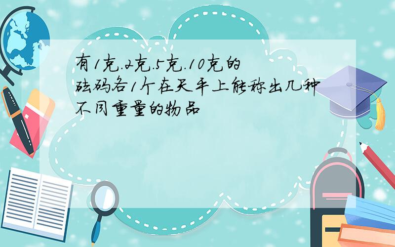 有1克.2克.5克.10克的砝码各1个在天平上能称出几种不同重量的物品