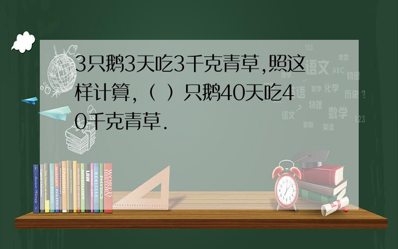 3只鹅3天吃3千克青草,照这样计算,（ ）只鹅40天吃40千克青草.