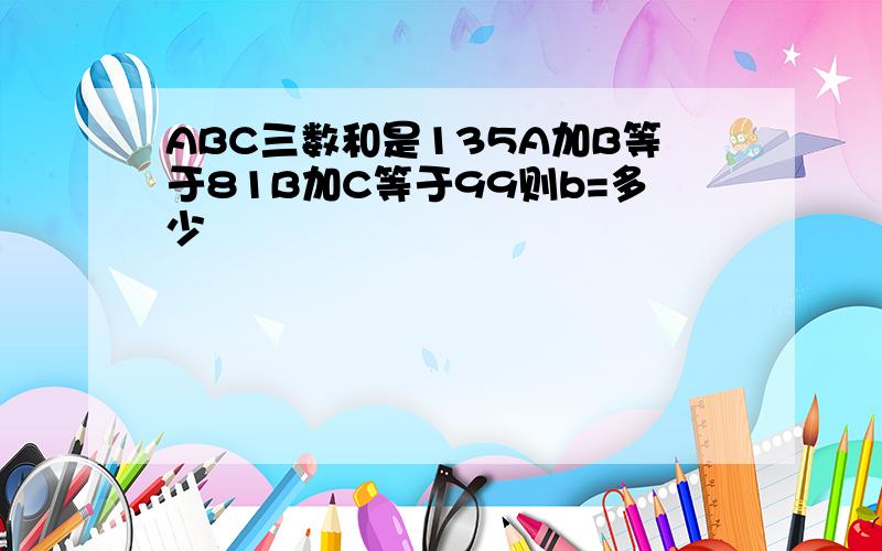 ABC三数和是135A加B等于81B加C等于99则b=多少