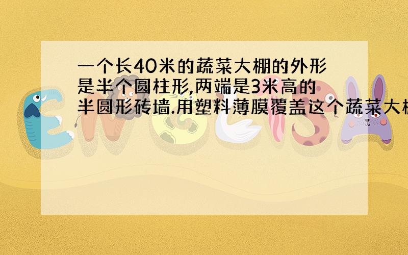 一个长40米的蔬菜大棚的外形是半个圆柱形,两端是3米高的半圆形砖墙.用塑料薄膜覆盖这个蔬菜大棚,至少需