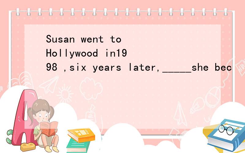 Susan went to Hollywood in1998 ,six years later,_____she bec