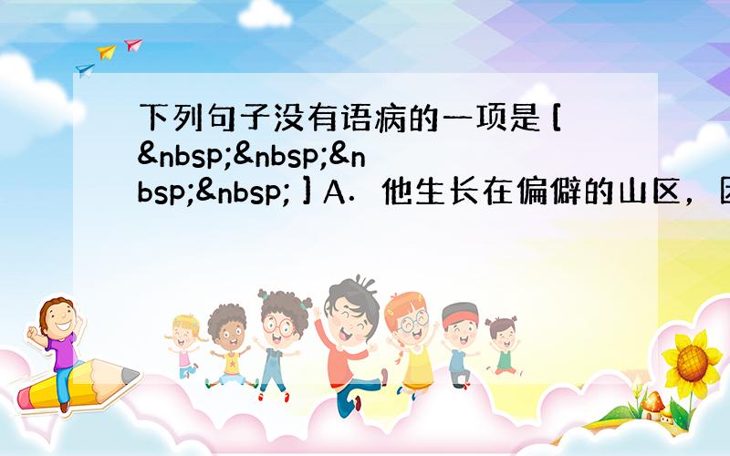 下列句子没有语病的一项是 [     ] A．他生长在偏僻的山区，因而从小就对农