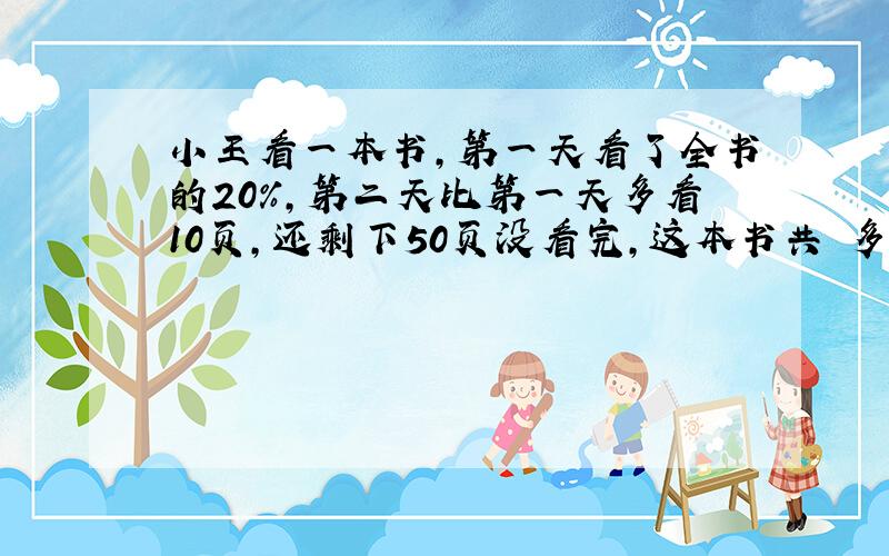 小王看一本书,第一天看了全书的20%,第二天比第一天多看10页,还剩下50页没看完,这本书共 多少页?