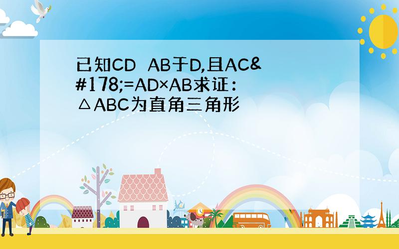 已知CD⊥AB于D,且AC²=AD×AB求证：△ABC为直角三角形