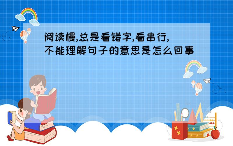 阅读慢,总是看错字,看串行,不能理解句子的意思是怎么回事