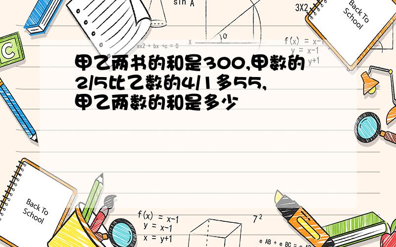 甲乙两书的和是300,甲数的2/5比乙数的4/1多55,甲乙两数的和是多少