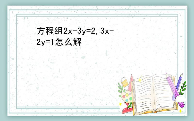 方程组2x-3y=2,3x-2y=1怎么解