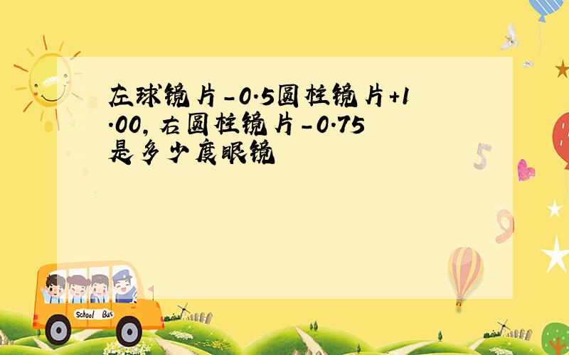 左球镜片-0.5圆柱镜片+1.00,右圆柱镜片-0.75是多少度眼镜