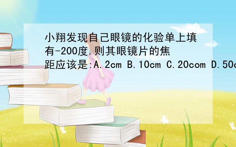 小翔发现自己眼镜的化验单上填有-200度.则其眼镜片的焦距应该是:A.2cm B.10cm C.20com D.50cm