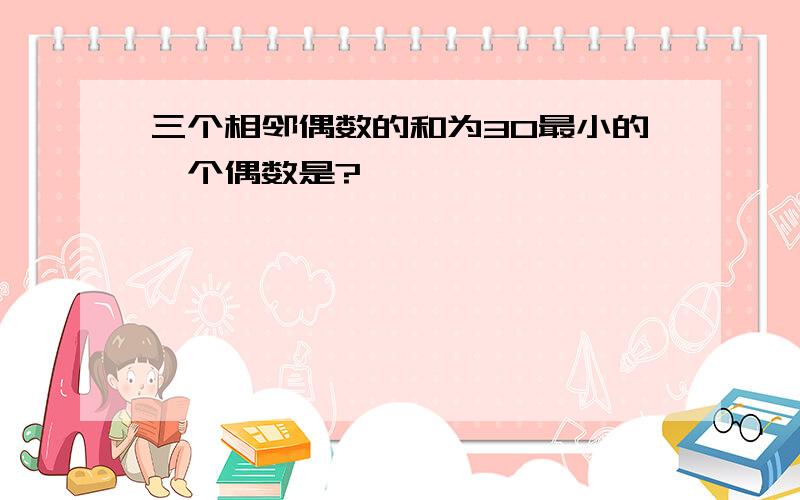 三个相邻偶数的和为30最小的一个偶数是?