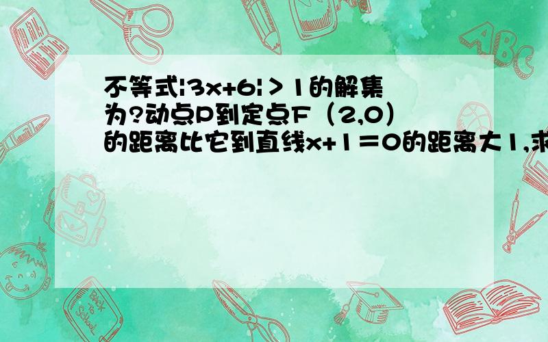 不等式|3x+6|＞1的解集为?动点P到定点F（2,0）的距离比它到直线x+1＝0的距离大1,求点P的轨迹E的方程