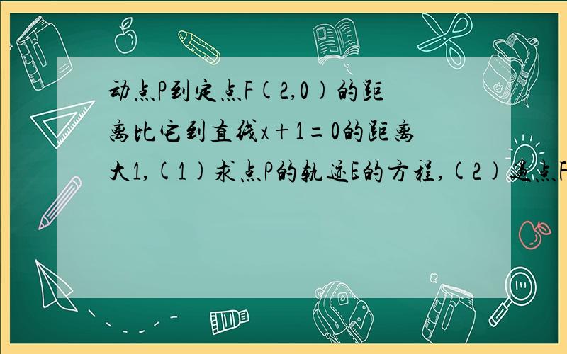 动点P到定点F(2,0)的距离比它到直线x+1=0的距离大1,(1)求点P的轨迹E的方程,(2)过点F的直线交曲线E于A