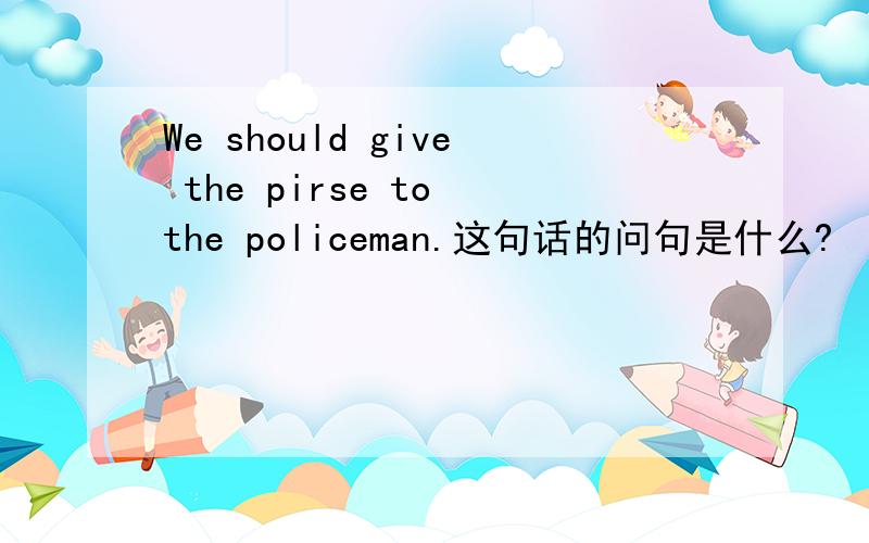 We should give the pirse to the policeman.这句话的问句是什么?