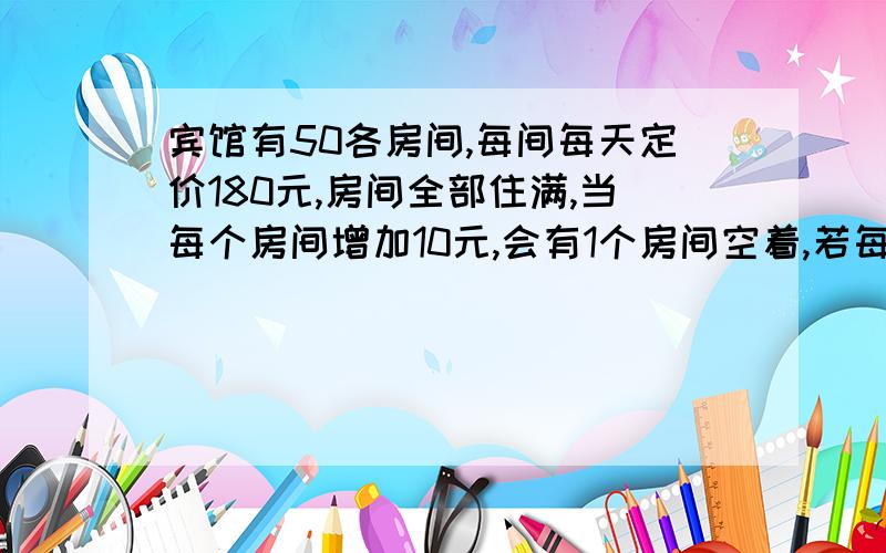 宾馆有50各房间,每间每天定价180元,房间全部住满,当每个房间增加10元,会有1个房间空着,若每个房间需支付其他费用为