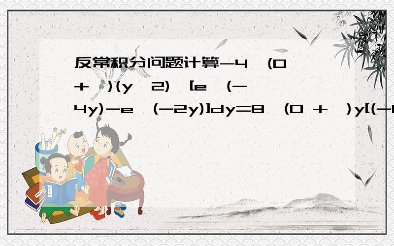 反常积分问题计算-4∫(0 +∞)(y^2)×[e^(-4y)-e^(-2y)]dy=8∫(0 +∞)y[(-1/4)(