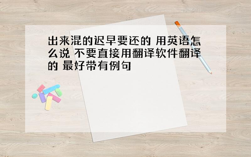 出来混的迟早要还的 用英语怎么说 不要直接用翻译软件翻译的 最好带有例句