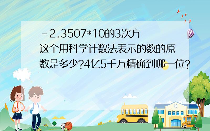 -2.3507*10的3次方这个用科学计数法表示的数的原数是多少?4亿5千万精确到哪一位?