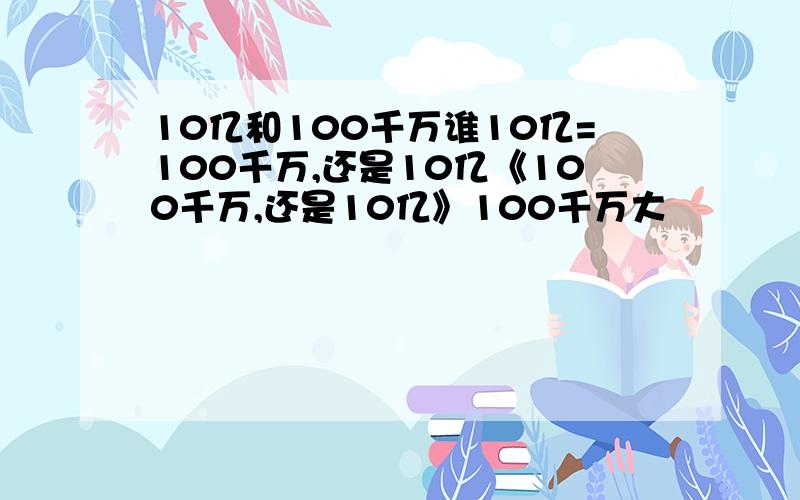 10亿和100千万谁10亿=100千万,还是10亿《100千万,还是10亿》100千万大