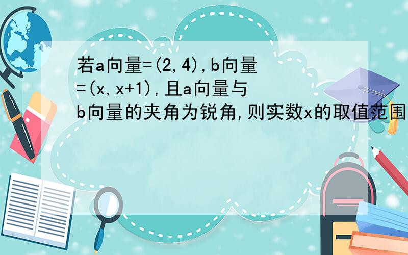 若a向量=(2,4),b向量=(x,x+1),且a向量与b向量的夹角为锐角,则实数x的取值范围?