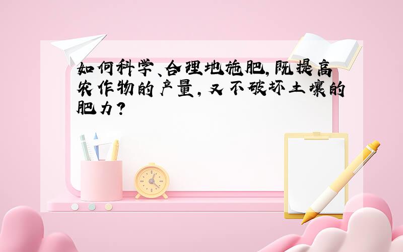 如何科学、合理地施肥,既提高农作物的产量,又不破坏土壤的肥力?