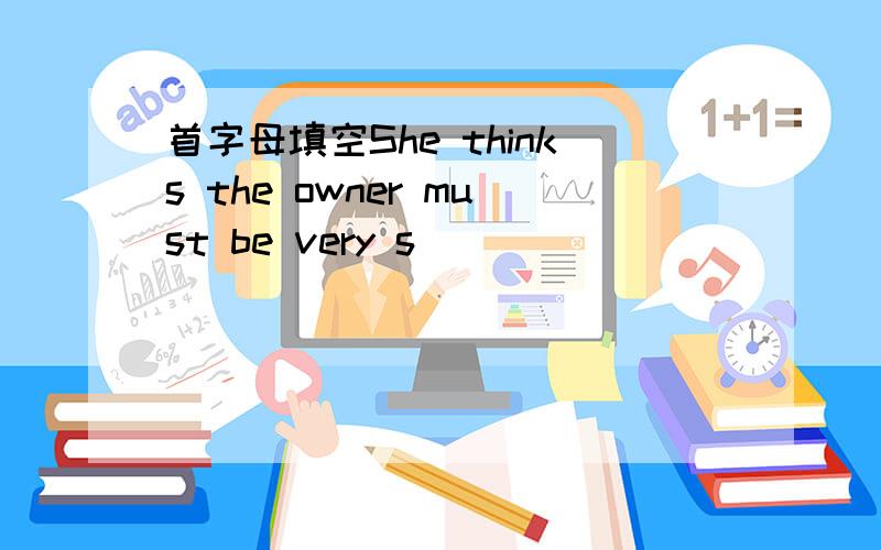 首字母填空She thinks the owner must be very s（ ）