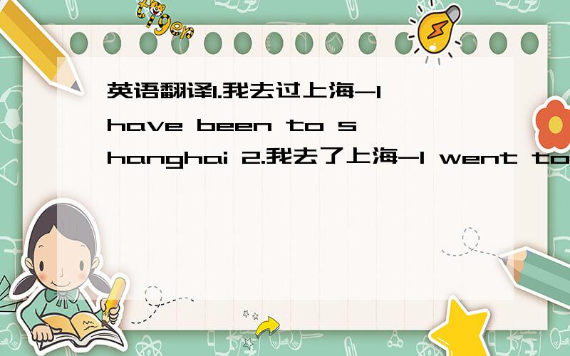 英语翻译1.我去过上海-I have been to shanghai 2.我去了上海-I went to shangh