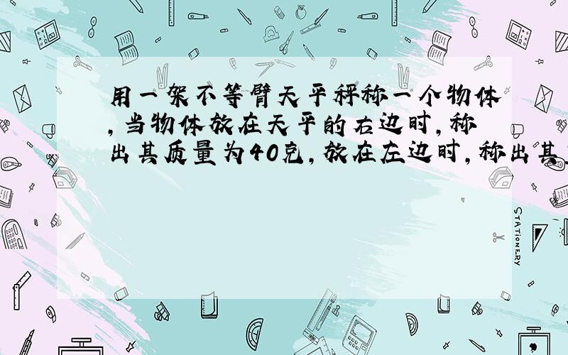 用一架不等臂天平秤称一个物体,当物体放在天平的右边时,称出其质量为40克,放在左边时,称出其重量为10克