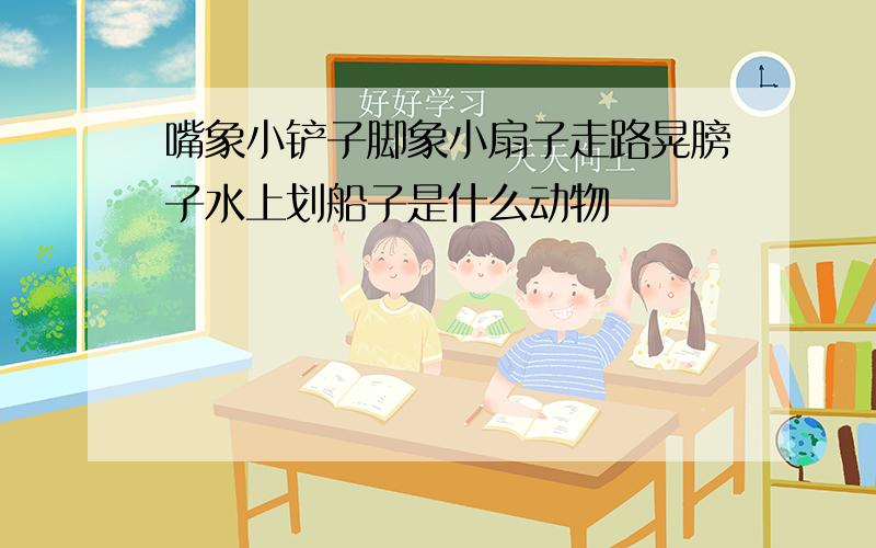 嘴象小铲子脚象小扇子走路晃膀子水上划船子是什么动物