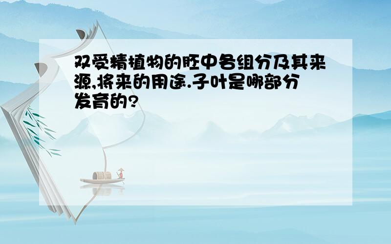 双受精植物的胚中各组分及其来源,将来的用途.子叶是哪部分发育的?