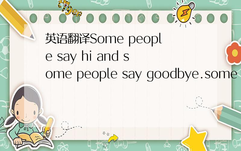 英语翻译Some people say hi and some people say goodbye.some peop