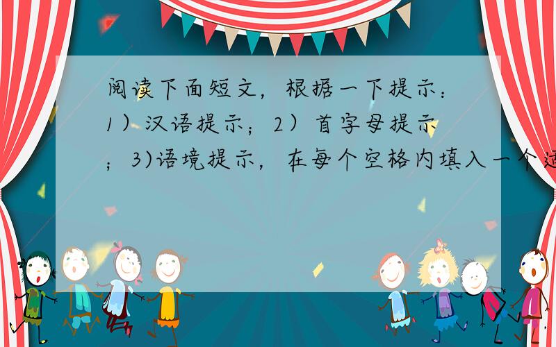 阅读下面短文，根据一下提示：1）汉语提示；2）首字母提示；3)语境提示，在每个空格内填入一个适当的英语单词，并将该词完整