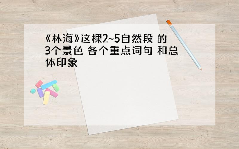 《林海》这棵2~5自然段 的3个景色 各个重点词句 和总体印象