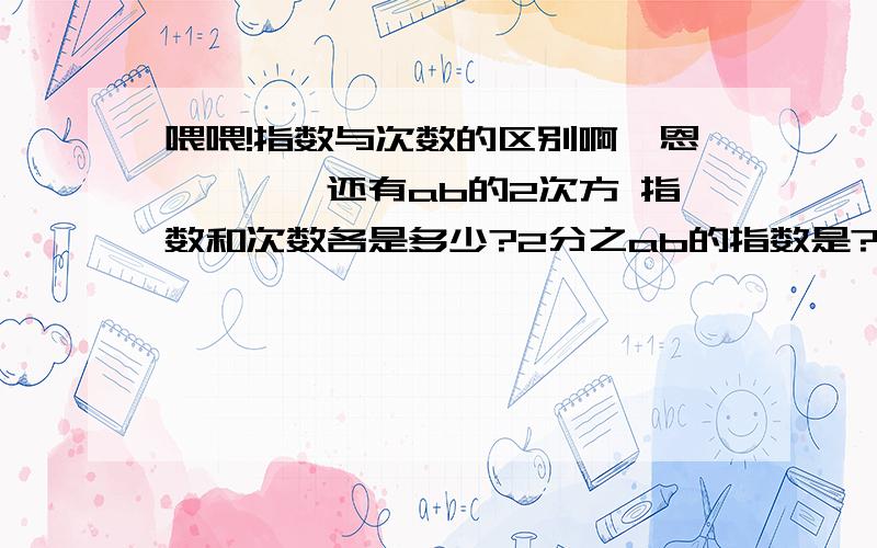 喂喂!指数与次数的区别啊,恩…………还有ab的2次方 指数和次数各是多少?2分之ab的指数是?