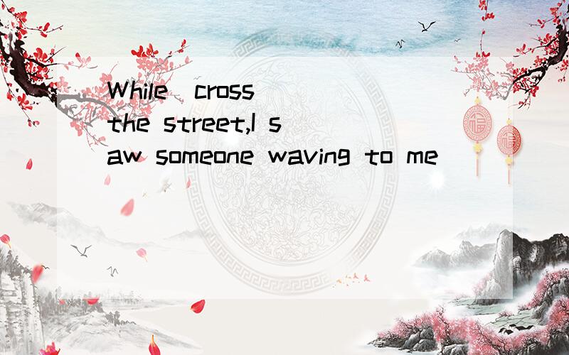 While(cross)__the street,I saw someone waving to me