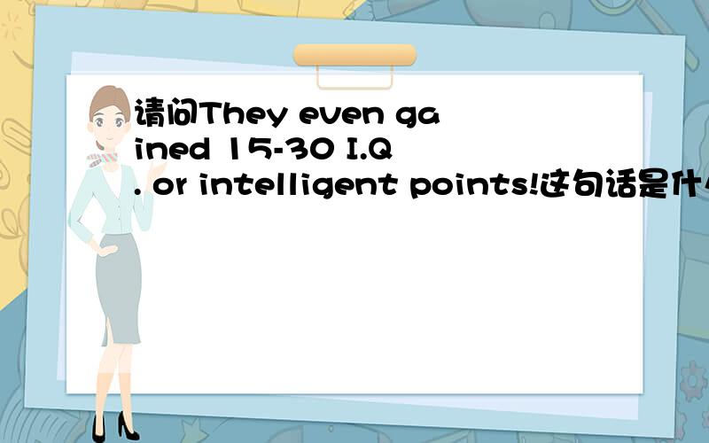 请问They even gained 15-30 I.Q. or intelligent points!这句话是什么意思